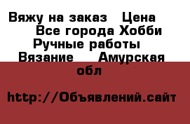 Вяжу на заказ › Цена ­ 800 - Все города Хобби. Ручные работы » Вязание   . Амурская обл.